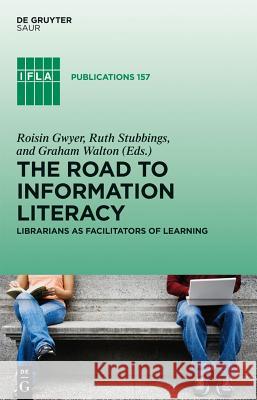 The Road to Information Literacy: Librarians as Facilitators of Learning Roisin Gwyer Ruth Stubbings Graham Walton 9783110280845 Walter de Gruyter