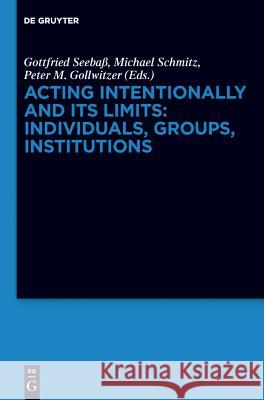 Acting Intentionally and Its Limits: Individuals, Groups, Institutions: Interdisciplinary Approaches Gottfried Seebass Peter M. Gollwitzer Michael Schmitz 9783110284430 De Gruyter