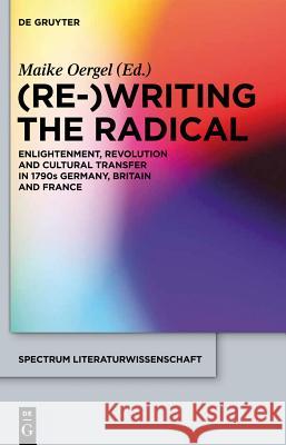 (Re-)Writing the Radical: Enlightenment, Revolution and Cultural Transfer in 1790s Germany, Britain and France Oergel, Maike 9783110289855 De Gruyter