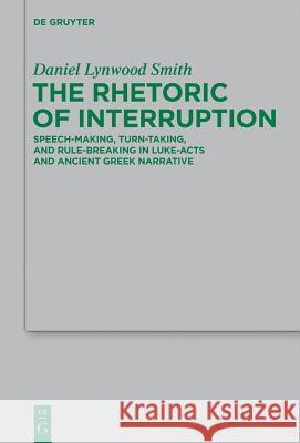 The Rhetoric of Interruption: Speech-Making, Turn-Taking, and Rule-Breaking in Luke-Acts and Ancient Greek Narrative Daniel Lynwood Smith 9783110296426 Walter de Gruyter