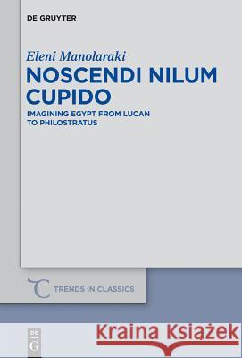 Noscendi Nilum Cupido: Imagining Egypt from Lucan to Philostratus Eleni Manolaraki 9783110297676 Walter de Gruyter