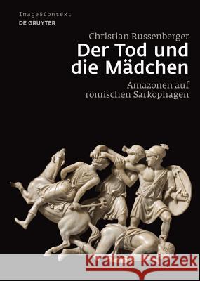 Der Tod und die Mädchen: Amazonen auf römischen Sarkophagen Christian Russenberger 9783110298390 De Gruyter