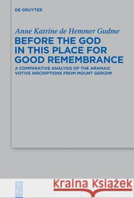 Before the God in This Place for Good Remembrance: A Comparative Analysis of the Aramaic Votive Inscriptions from Mount Gerizim Anne Katrine De Hemmer Gudme 9783110301182