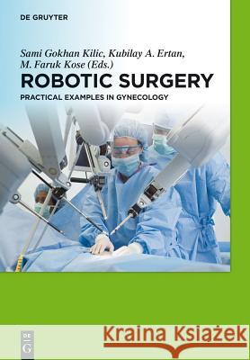 Robotic Surgery: Practical Examples in Gynecology Sami Kilic A. Kubilay Ertan M. Faruk Kose 9783110306552 Walter de Gruyter