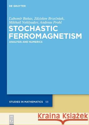 Stochastic Ferromagnetism: Analysis and Numerics Lubomir Banas, Zdzislaw Brzezniak, Mikhail Neklyudov, Andreas Prohl 9783110306996 De Gruyter