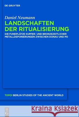 Landschaften Der Ritualisierung: Die Fundplätze Kupfer- Und Bronzezeitlicher Metalldeponierungen Zwischen Donau Und Po Neumann, Daniel 9783110309256 De Gruyter