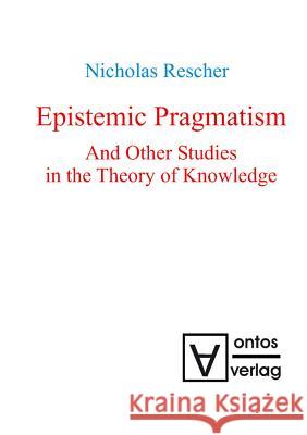 Epistemic Pragmatism and Other Studies in the Theory of Knowledge Rescher, Nicholas 9783110318920 De Gruyter