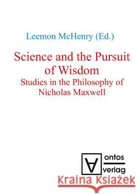 Science and the Pursuit of Wisdom: Studies in the Philosophy of Nicholas Maxwell McHenry, Leemon 9783110319101 Walter de Gruyter & Co