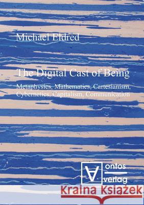 The Digital Cast of Being: Metaphysics, Mathematics, Cartesianism, Cybernetics, Capitalism, Communication Eldred, Michael 9783110319132 Walter de Gruyter & Co