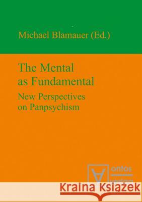 The Mental as Fundamental: New Perspectives on Panpsychism Blamauer, Michael 9783110319330 Walter de Gruyter & Co