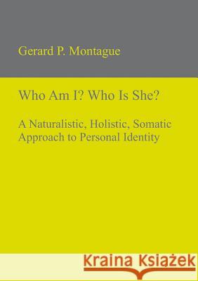 Who Am I? Who Is She? : A Naturalistic, Holistic, Somatic Approach to Personal Identity Gerard P. Montague   9783110320046 