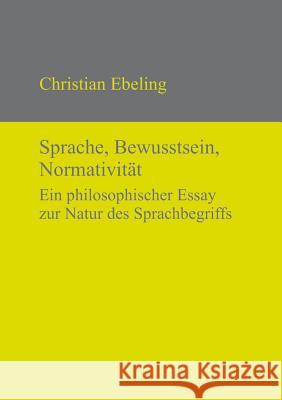 Sprache, Bewusstsein, Normativität: Ein philosophischer Essay zur Natur des Sprachbegriffs Christian Ebeling 9783110320053 De Gruyter