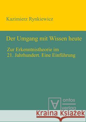 Der Umgang mit Wissen heute: Zur Erkenntnistheorie im 21. Jahrhundert. Eine Einführung Kazimierz Rynkiewicz 9783110320077 De Gruyter