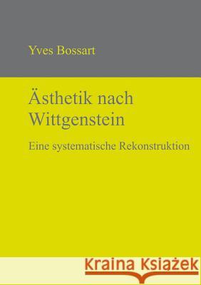 Ästhetik nach Wittgenstein: Eine systematische Rekonstruktion Yves Bossart 9783110320527 De Gruyter