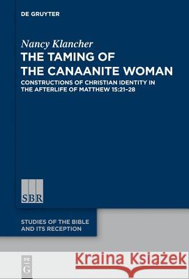 The Taming of the Canaanite Woman: Constructions of Christian Identity in the Afterlife of Matthew 15:21-28 Nancy Klancher 9783110321067 Walter de Gruyter