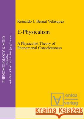 E-Physicalism: A Physicalist Theory of Phenomenal Consciousness Bernal Velásquez, Reinaldo J. 9783110324990 Walter de Gruyter & Co