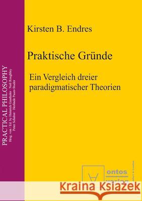 Praktische Gründe: Ein Vergleich Dreier Paradigmatischer Theorien Endres, Kirsten B. 9783110327359