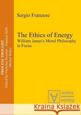 The Ethics of Energy: William James's Moral Philosophy in Focus Franzese, Sergio 9783110327458 Walter de Gruyter & Co