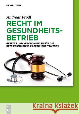 Recht im Gesundheitsbetrieb: Gesetze und Verordnungen für die Betriebsführung im Gesundheitswesen Andreas Frodl 9783110333701 De Gruyter