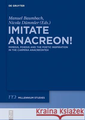 Imitate Anacreon!: Mimesis, Poiesis and the Poetic Inspiration in the Carmina Anacreontea Baumbach, Manuel 9783110334029