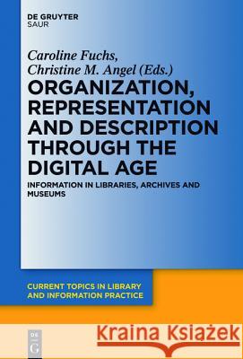 Organization, Representation and Description through the Digital Age: Information in Libraries, Archives and Museums Christine M. Angel, Caroline Fuchs 9783110337150 De Gruyter