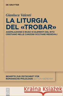 La Liturgia del «Trobar»: Assimilazione E Riuso Di Elementi del Rito Cristiano Nelle Canzoni Occitane Medievali Valenti, Gianluca 9783110340211 De Gruyter Mouton