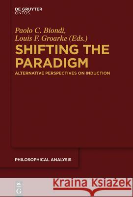 Shifting the Paradigm: Alternative Perspectives on Induction Paolo C. Biondi Louis Groarke 9783110340273 Walter de Gruyter