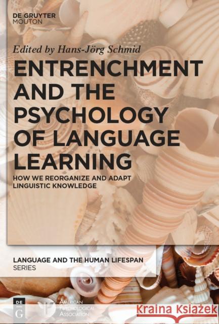 Entrenchment and the Psychology of Language Learning : How We Reorganize and Adapt Linguistic Knowledge Hans-Jorg Schmid 9783110341300