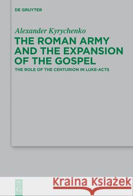The Roman Army and the Expansion of the Gospel: The Role of the Centurion in Luke-Acts Alexander Kyrychenko 9783110344028 Walter de Gruyter