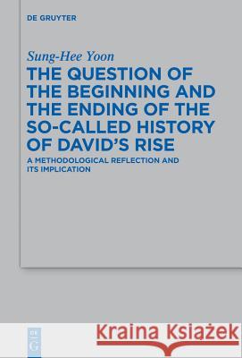 The Question of the Beginning and the Ending of the So-Called History of David’s Rise: A Methodological Reflection and Its Implications Sung-Hee Yoon 9783110349801 De Gruyter