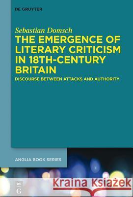 The Emergence of Literary Criticism in 18th-Century Britain: Discourse between Attacks and Authority Sebastian Domsch 9783110356168