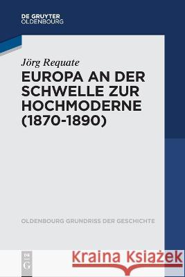 Europa an der Schwelle zur Hochmoderne (1870-1890) Joerg Requate   9783110359374 Walter de Gruyter