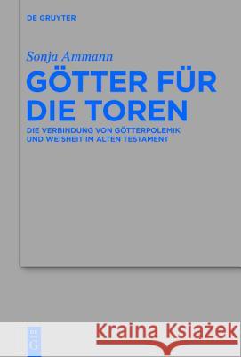 Götter Für Die Toren: Die Verbindung Von Götterpolemik Und Weisheit Im Alten Testament Ammann, Sonja 9783110364101