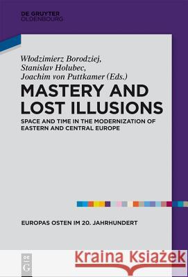 Mastery and Lost Illusions: Space and Time in the Modernization of Eastern and Central Europe Wlodzimierz Borodziej, Stanislav Holubec, Joachim Puttkamer 9783110364200