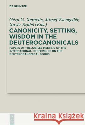 Canonicity, Setting, Wisdom in the Deuterocanonicals: Papers of the Jubilee Meeting of the International Conference on the Deuterocanonical Books Géza G. Xeravits, József Zsengellér, Xavér Szabó 9783110372625 De Gruyter