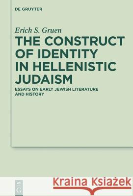 The Construct of Identity in Hellenistic Judaism: Essays on Early Jewish Literature and History Gruen, Erich S. 9783110373028 De Gruyter