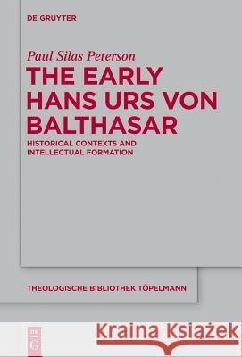 The Early Hans Urs Von Balthasar: Historical Contexts and Intellectual Formation Peterson, Paul Silas 9783110374308