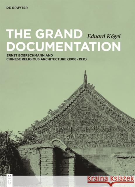 The Grand Documentation : Ernst Boerschmann and Chinese Religious Architecture (1906 - 1931) Eduard Kogel 9783110374940 Walter de Gruyter