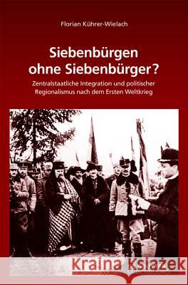 Siebenbürgen Ohne Siebenbürger?: Zentralstaatliche Integration Und Politischer Regionalismus Nach Dem Ersten Weltkrieg Kührer-Wielach, Florian 9783110378900 De Gruyter Oldenbourg