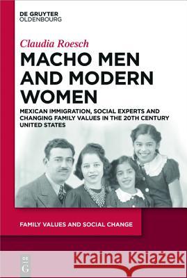 Macho Men and Modern Women: Mexican Immigration, Social Experts and Changing Family Values in the 20th Century United States Roesch, Claudia 9783110379785 De Gruyter Oldenbourg
