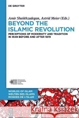 Beyond the Islamic Revolution: Perceptions of Modernity and Tradition in Iran before and after 1979 Amir Sheikhzadegan, Astrid Meier 9783110399592 De Gruyter