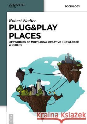 Plug&Play Places: Lifeworlds of Multilocal Creative Knowledge Workers Nadler, Robert 9783110401738 De Gruyter Open