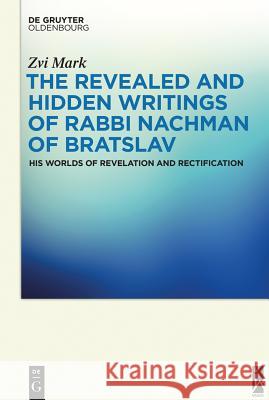 The Revealed and Hidden Writings of Rabbi Nachman of Bratslav: His Worlds of Revelation and Rectification Mark, Zvi 9783110407716