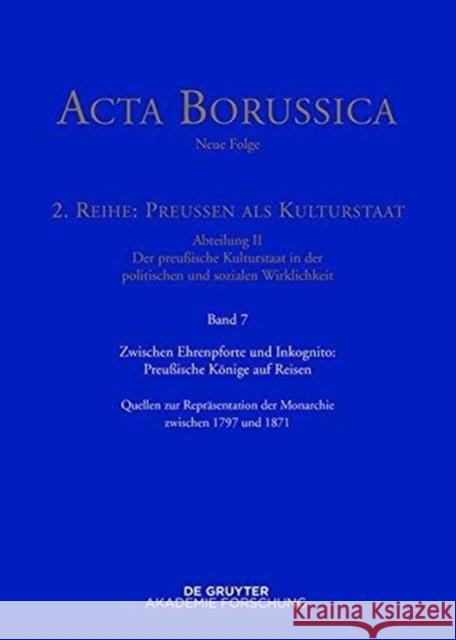 Zwischen Ehrenpforte und Inkognito: Preußische Könige auf Reisen : Quellen zur Repräsentation der Monarchie zwischen 1797 und 1871  9783110409154 De Gruyter (DGA)