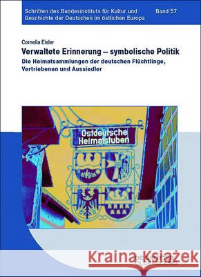 Verwaltete Erinnerung - Symbolische Politik: Die Heimatsammlungen Der Deutschen Flüchtlinge, Vertriebenen Und Aussiedler Eisler, Cornelia 9783110410044 Walter de Gruyter