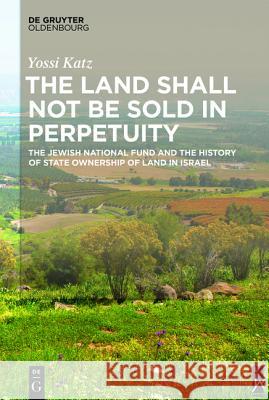 The Land Shall Not Be Sold in Perpetuity: The Jewish National Fund and the History of State Ownership of Land in Israel Katz, Yossi 9783110415933 De Gruyter (DGO)