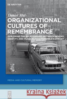 Organizational Cultures of Remembrance: Exploring the Relationships Between Memory, Identity, and Image in an Automobile Company Mai, Daniel 9783110425635 Walter de Gruyter