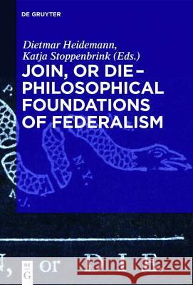 Join, or Die – Philosophical Foundations of Federalism Dietmar Heidemann, Katja Stoppenbrink 9783110426588