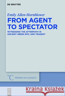 From Agent to Spectator: Witnessing the Aftermath in Ancient Greek Epic and Tragedy Allen-Hornblower, Emily 9783110439069 De Gruyter