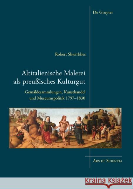 Altitalienische Malerei als preußisches Kulturgut : Gemäldesammlungen, Kunsthandel und Museumspolitik 1797-1830 Robert Skwirblies 9783110439403 de Gruyter